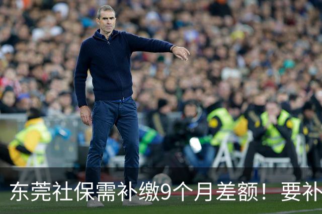 东莞社保需补缴9个月差额！要补多少钱？