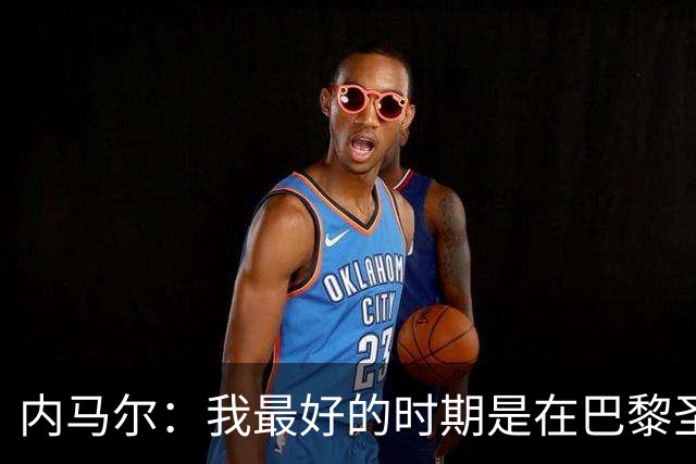 内马尔：我最好的时期是在巴黎圣日耳曼
